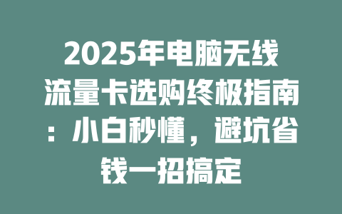 2025年电脑无线流量卡选购终极指南：小白秒懂，避坑省钱一招搞定