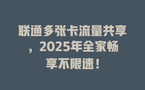 联通多张卡流量共享，2025年全家畅享不限速！