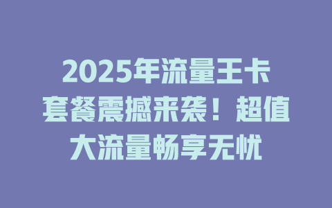 2025年流量王卡套餐震撼来袭！超值大流量畅享无忧