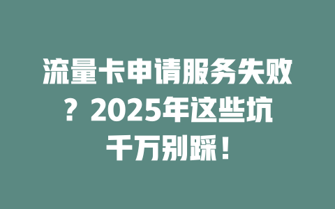 流量卡申请服务失败？2025年这些坑千万别踩！