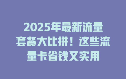 2025年最新流量套餐大比拼！这些流量卡省钱又实用