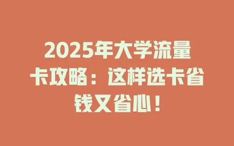 2025年大学流量卡攻略：这样选卡省钱又省心！