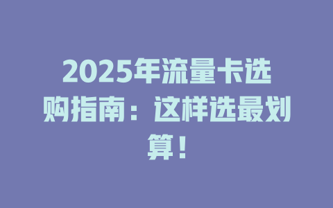 2025年流量卡选购指南：这样选最划算！