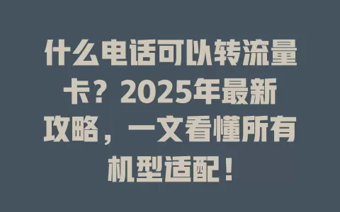 什么电话可以转流量卡？2025年最新攻略，一文看懂所有机型适配！