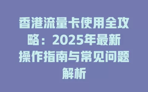 香港流量卡使用全攻略：2025年最新操作指南与常见问题解析