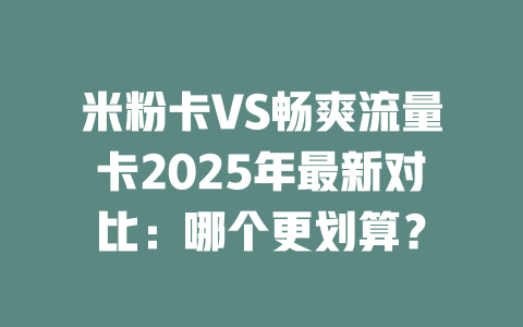 米粉卡VS畅爽流量卡2025年最新对比：哪个更划算？