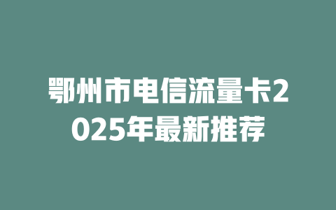 鄂州市电信流量卡2025年最新推荐