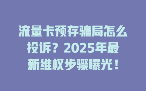 流量卡预存骗局怎么投诉？2025年最新维权步骤曝光！