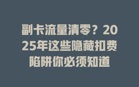 副卡流量清零？2025年这些隐藏扣费陷阱你必须知道
