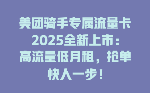 美团骑手专属流量卡2025全新上市：高流量低月租，抢单快人一步！