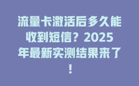 流量卡激活后多久能收到短信？2025年最新实测结果来了！