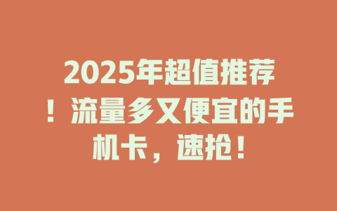 2025年超值推荐！流量多又便宜的手机卡，速抢！