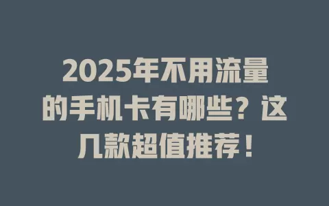 2025年不用流量的手机卡有哪些？这几款超值推荐！