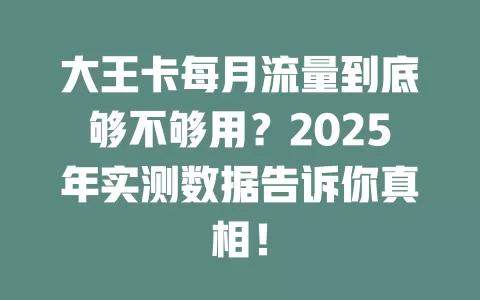 大王卡每月流量到底够不够用？2025年实测数据告诉你真相！