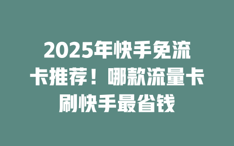 2025年快手免流卡推荐！哪款流量卡刷快手最省钱