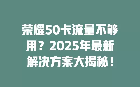 荣耀50卡流量不够用？2025年最新解决方案大揭秘！