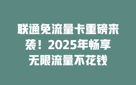 联通免流量卡重磅来袭！2025年畅享无限流量不花钱