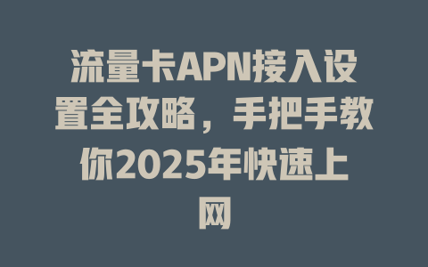 流量卡APN接入设置全攻略，手把手教你2025年快速上网