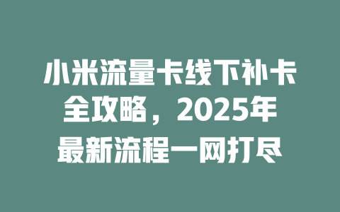 小米流量卡线下补卡全攻略，2025年最新流程一网打尽