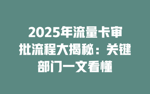 2025年流量卡审批流程大揭秘：关键部门一文看懂