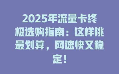 2025年流量卡终极选购指南：这样挑最划算，网速快又稳定！