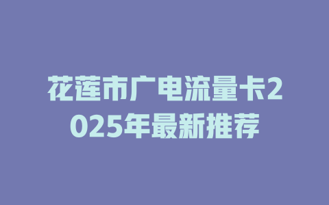 花莲市广电流量卡2025年最新推荐
