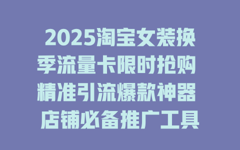 2025淘宝女装换季流量卡限时抢购 精准引流爆款神器 店铺必备推广工具