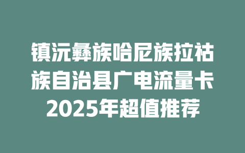 镇沅彝族哈尼族拉祜族自治县广电流量卡2025年超值推荐