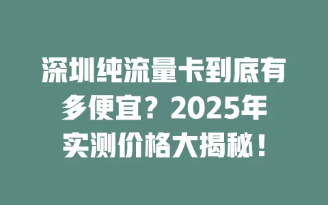 深圳纯流量卡到底有多便宜？2025年实测价格大揭秘！