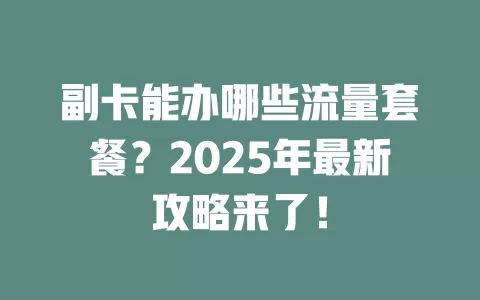 副卡能办哪些流量套餐？2025年最新攻略来了！