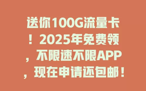 送你100G流量卡！2025年免费领，不限速不限APP，现在申请还包邮！
