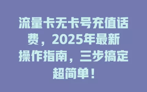 流量卡无卡号充值话费，2025年最新操作指南，三步搞定超简单！