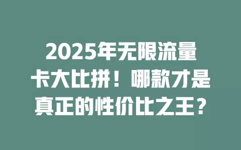 2025年无限流量卡大比拼！哪款才是真正的性价比之王？