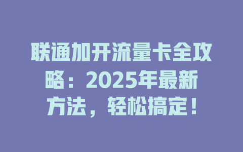 联通加开流量卡全攻略：2025年最新方法，轻松搞定！