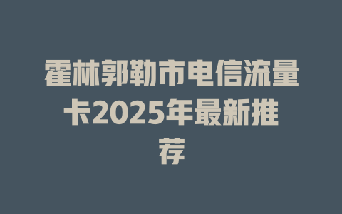 霍林郭勒市电信流量卡2025年最新推荐