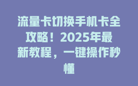 流量卡切换手机卡全攻略！2025年最新教程，一键操作秒懂