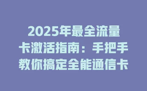 2025年最全流量卡激活指南：手把手教你搞定全能通信卡