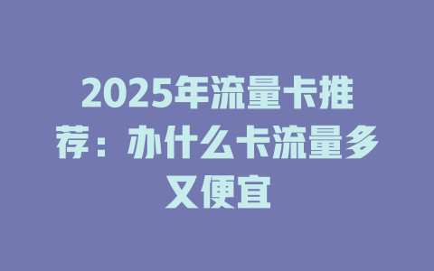 2025年流量卡推荐：办什么卡流量多又便宜