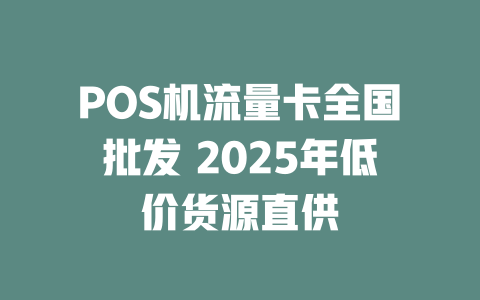 POS机流量卡全国批发 2025年低价货源直供