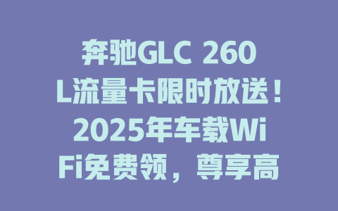 奔驰GLC 260L流量卡限时放送！2025年车载WiFi免费领，尊享高速网络不限速