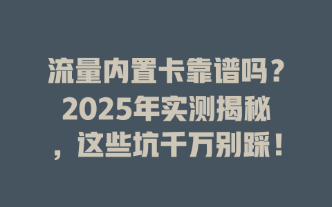 流量内置卡靠谱吗？2025年实测揭秘，这些坑千万别踩！