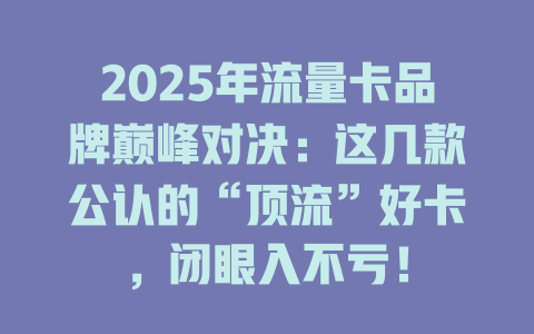 2025年流量卡品牌巅峰对决：这几款公认的“顶流”好卡，闭眼入不亏！