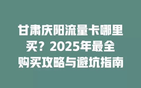 甘肃庆阳流量卡哪里买？2025年最全购买攻略与避坑指南