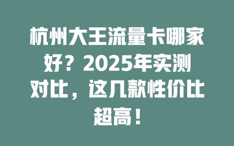 杭州大王流量卡哪家好？2025年实测对比，这几款性价比超高！