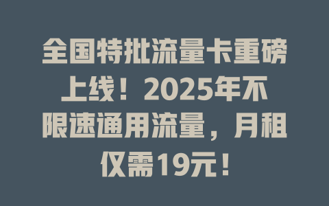 全国特批流量卡重磅上线！2025年不限速通用流量，月租仅需19元！