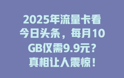 2025年流量卡看今日头条，每月10GB仅需9.9元？真相让人震惊！