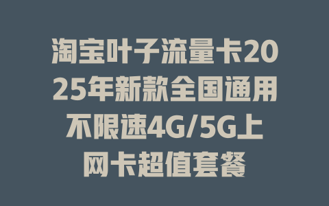淘宝叶子流量卡2025年新款全国通用不限速4G/5G上网卡超值套餐