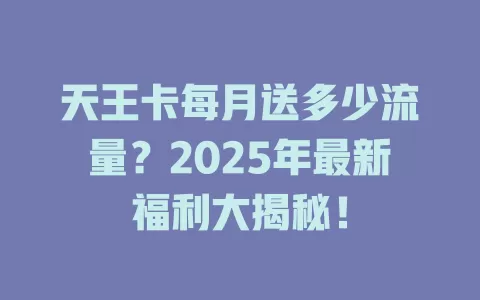 天王卡每月送多少流量？2025年最新福利大揭秘！