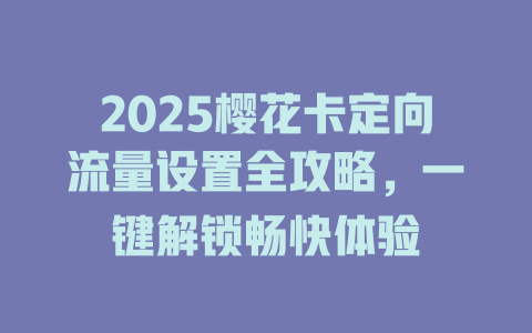 2025樱花卡定向流量设置全攻略，一键解锁畅快体验
