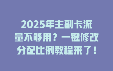 2025年主副卡流量不够用？一键修改分配比例教程来了！